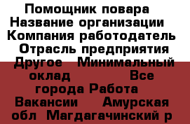 Помощник повара › Название организации ­ Компания-работодатель › Отрасль предприятия ­ Другое › Минимальный оклад ­ 18 000 - Все города Работа » Вакансии   . Амурская обл.,Магдагачинский р-н